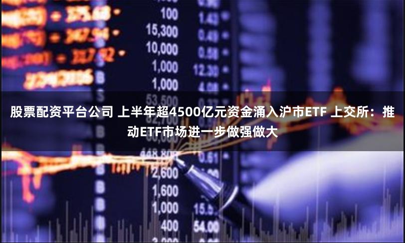 股票配资平台公司 上半年超4500亿元资金涌入沪市ETF 上交所：推动ETF市场进一步做强做大