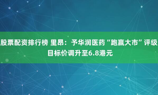 股票配资排行榜 里昂：予华润医药“跑赢大市”评级 目标价调升至6.8港元
