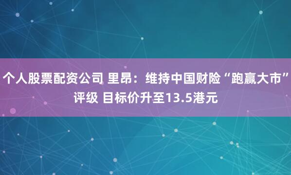 个人股票配资公司 里昂：维持中国财险“跑赢大市”评级 目标价升至13.5港元