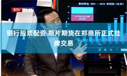 银行股票配资 瓶片期货在郑商所正式挂牌交易