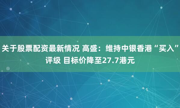 关于股票配资最新情况 高盛：维持中银香港“买入”评级 目标价降至27.7港元