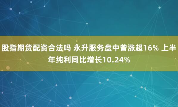 股指期货配资合法吗 永升服务盘中曾涨超16% 上半年纯利同比增长10.24%