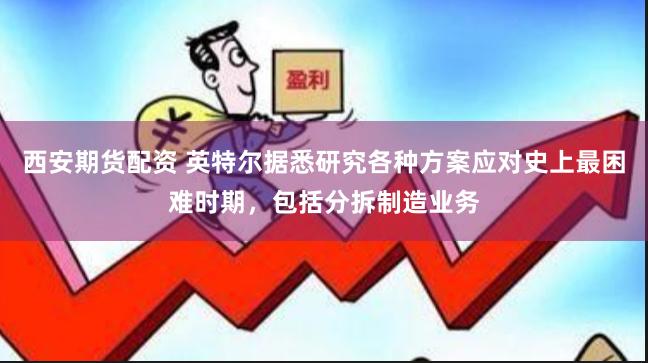西安期货配资 英特尔据悉研究各种方案应对史上最困难时期，包括分拆制造业务