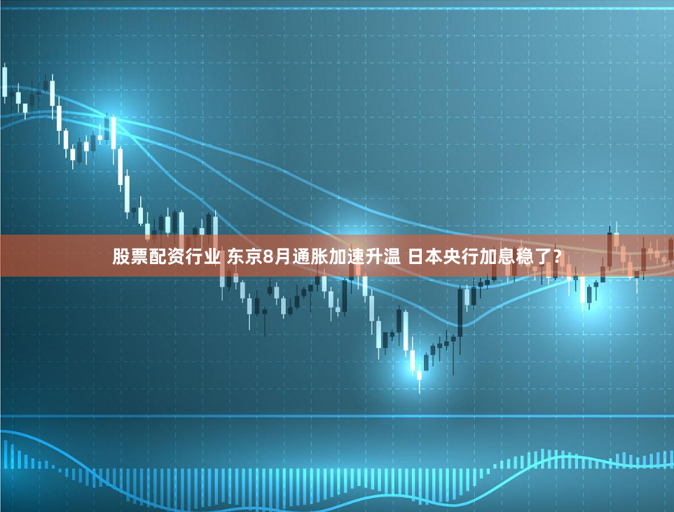 股票配资行业 东京8月通胀加速升温 日本央行加息稳了？