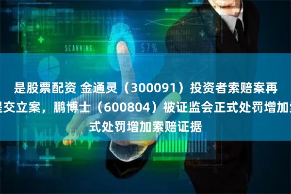 是股票配资 金通灵（300091）投资者索赔案再向法院提交立案，鹏博士（600804）被证监会正式处罚增加索赔证据
