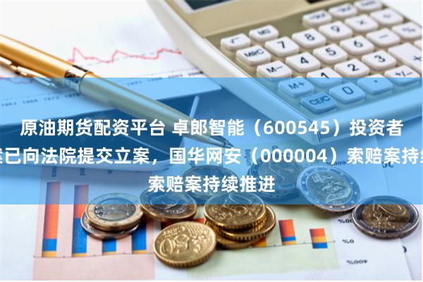 原油期货配资平台 卓郎智能（600545）投资者索赔案已向法院提交立案，国华网安（000004）索赔案持续推进
