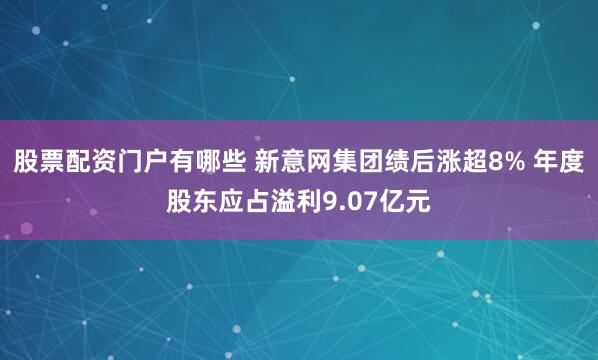 股票配资门户有哪些 新意网集团绩后涨超8% 年度股东应占溢利9.07亿元