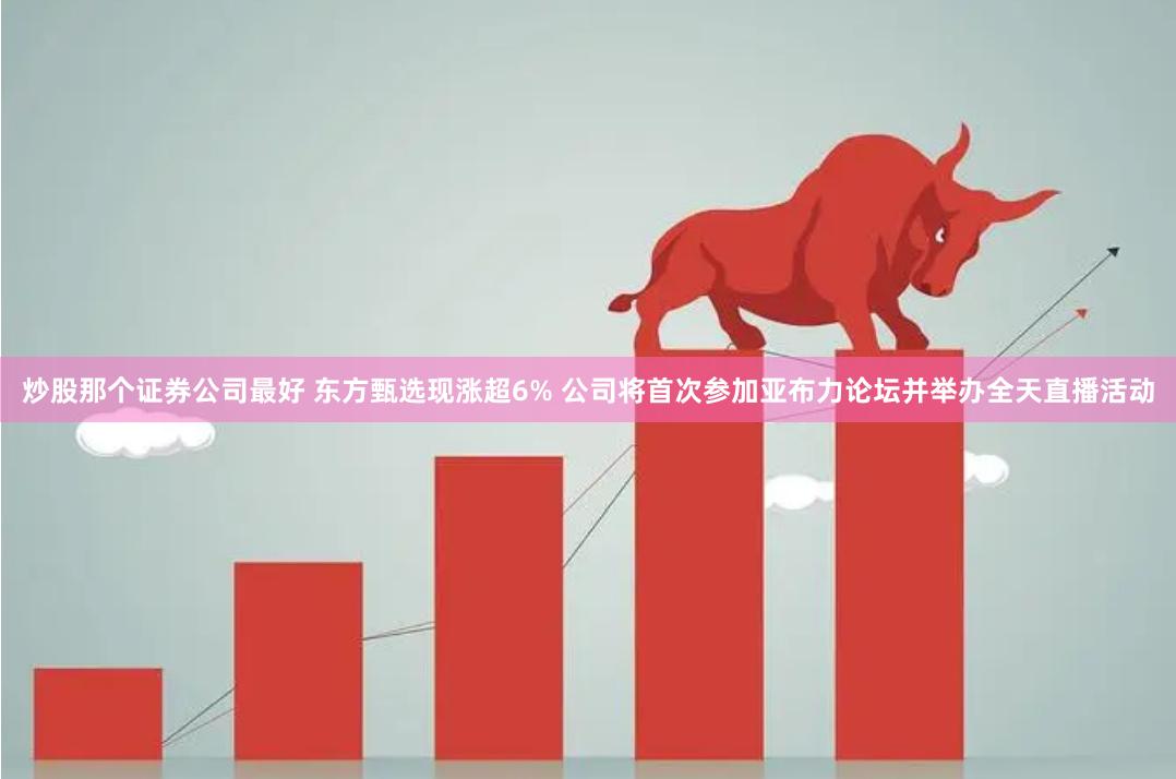 炒股那个证券公司最好 东方甄选现涨超6% 公司将首次参加亚布力论坛并举办全天直播活动