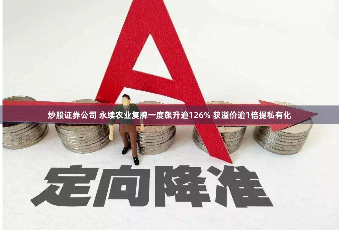 炒股证券公司 永续农业复牌一度飙升逾126% 获溢价逾1倍提私有化