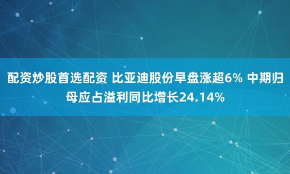配资炒股首选配资 比亚迪股份早盘涨超6% 中期归母应占溢利同比增长24.14%