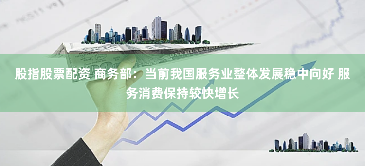 股指股票配资 商务部：当前我国服务业整体发展稳中向好 服务消费保持较快增长