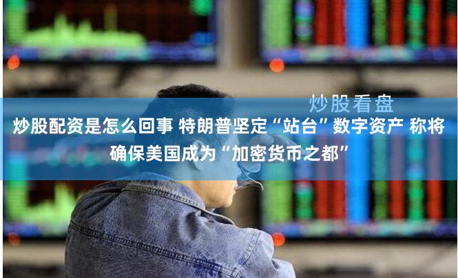 炒股配资是怎么回事 特朗普坚定“站台”数字资产 称将确保美国成为“加密货币之都”