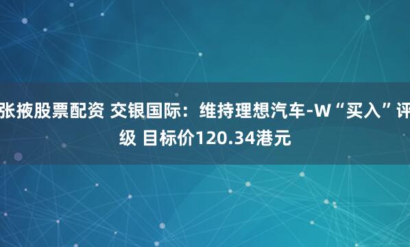 张掖股票配资 交银国际：维持理想汽车-W“买入”评级 目标价120.34港元