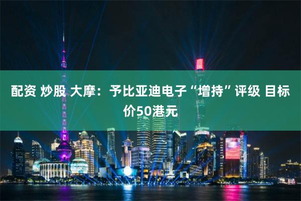 配资 炒股 大摩：予比亚迪电子“增持”评级 目标价50港元