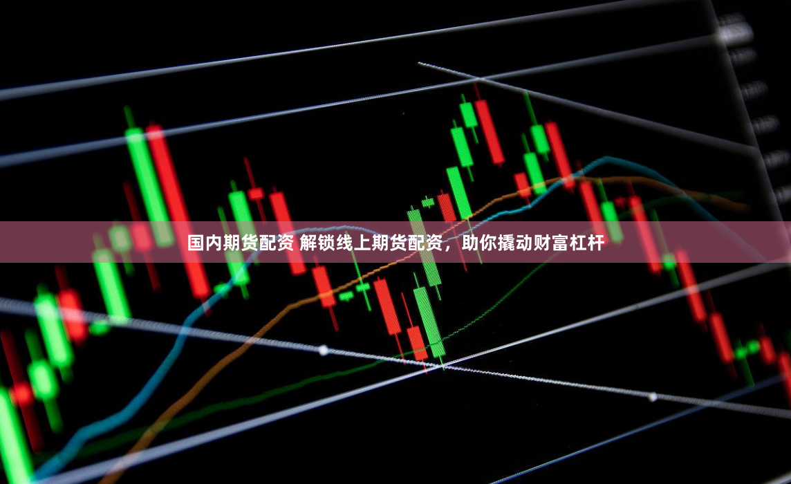 国内期货配资 解锁线上期货配资，助你撬动财富杠杆