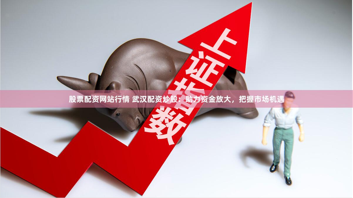 股票配资网站行情 武汉配资炒股：助力资金放大，把握市场机遇