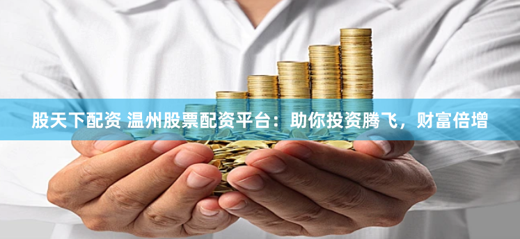 股天下配资 温州股票配资平台：助你投资腾飞，财富倍增
