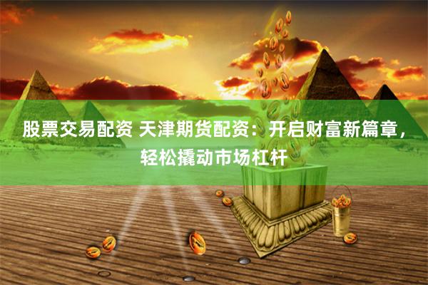 股票交易配资 天津期货配资：开启财富新篇章，轻松撬动市场杠杆