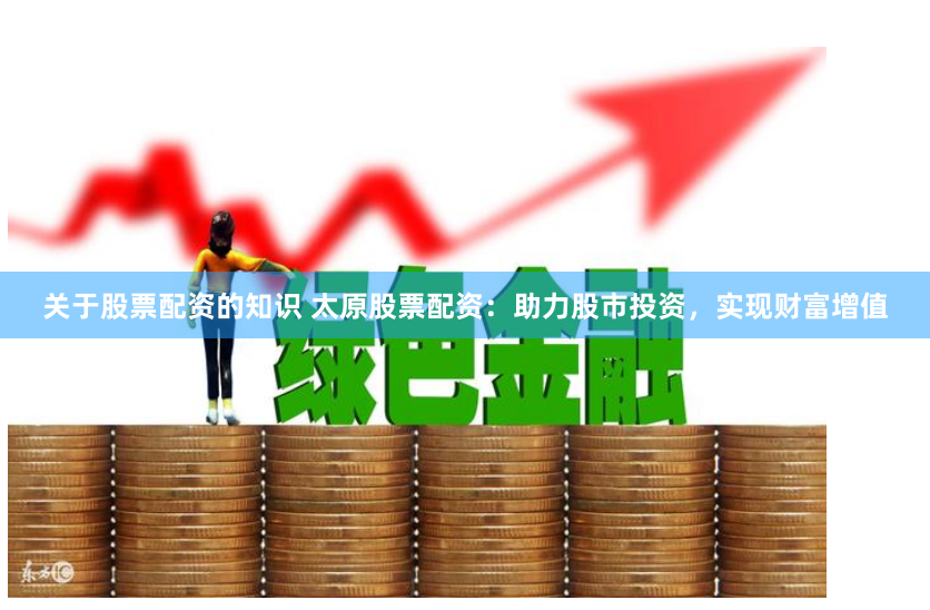 关于股票配资的知识 太原股票配资：助力股市投资，实现财富增值