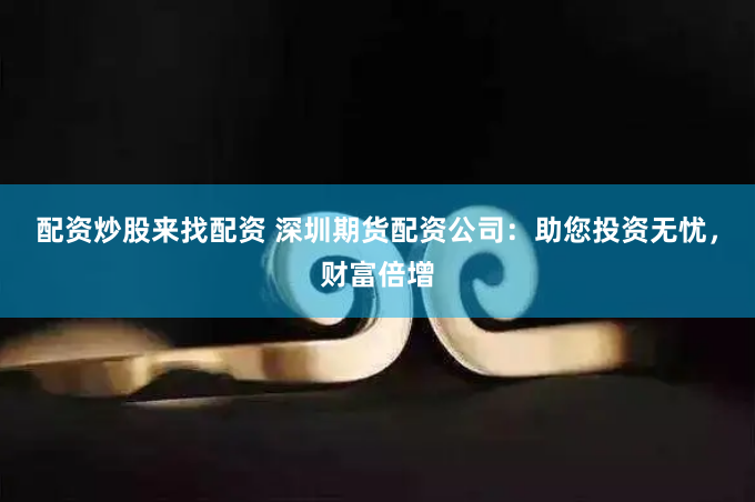 配资炒股来找配资 深圳期货配资公司：助您投资无忧，财富倍增