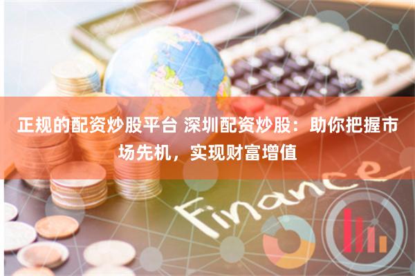 正规的配资炒股平台 深圳配资炒股：助你把握市场先机，实现财富增值