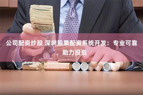 公司配资炒股 深圳股票配资系统开发：专业可靠，助力投资