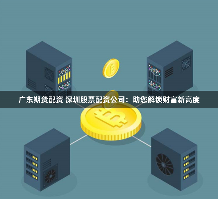 广东期货配资 深圳股票配资公司：助您解锁财富新高度