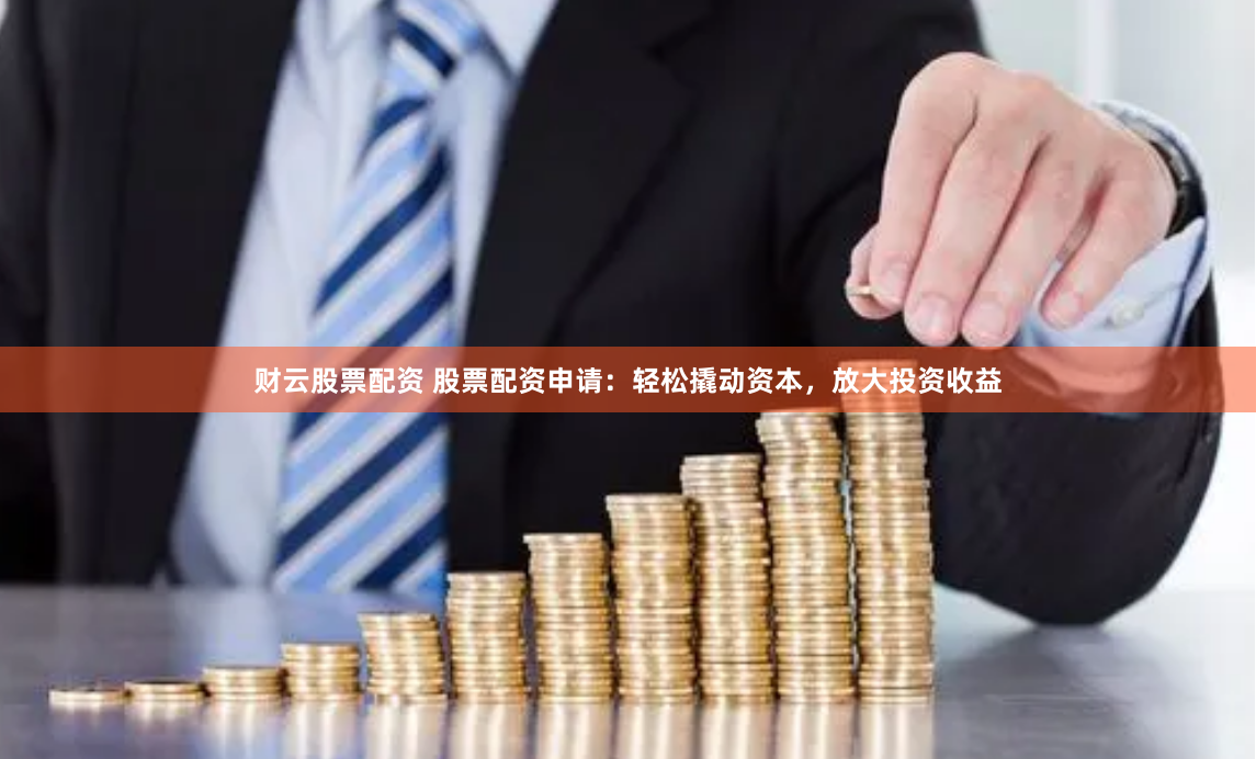 财云股票配资 股票配资申请：轻松撬动资本，放大投资收益