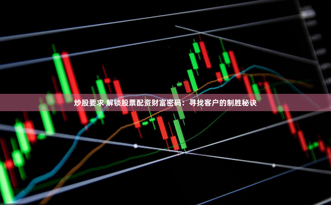 炒股要求 解锁股票配资财富密码：寻找客户的制胜秘诀