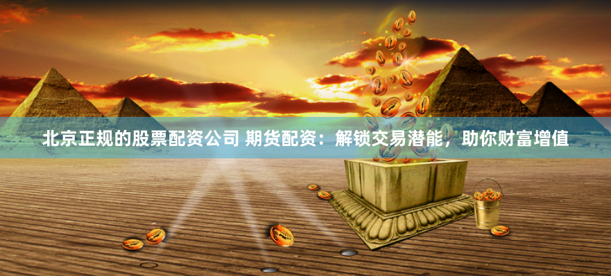 北京正规的股票配资公司 期货配资：解锁交易潜能，助你财富增值