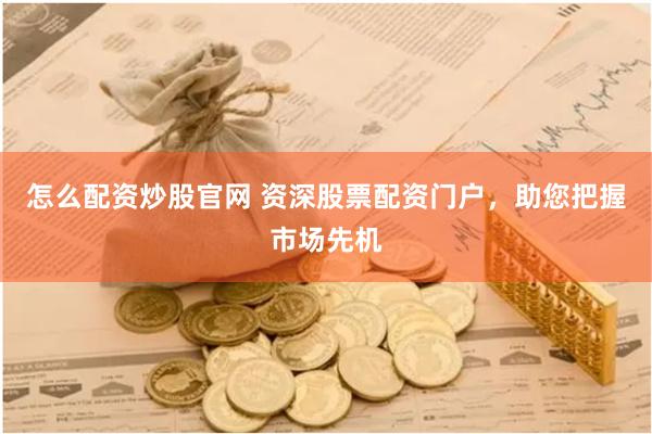 怎么配资炒股官网 资深股票配资门户，助您把握市场先机