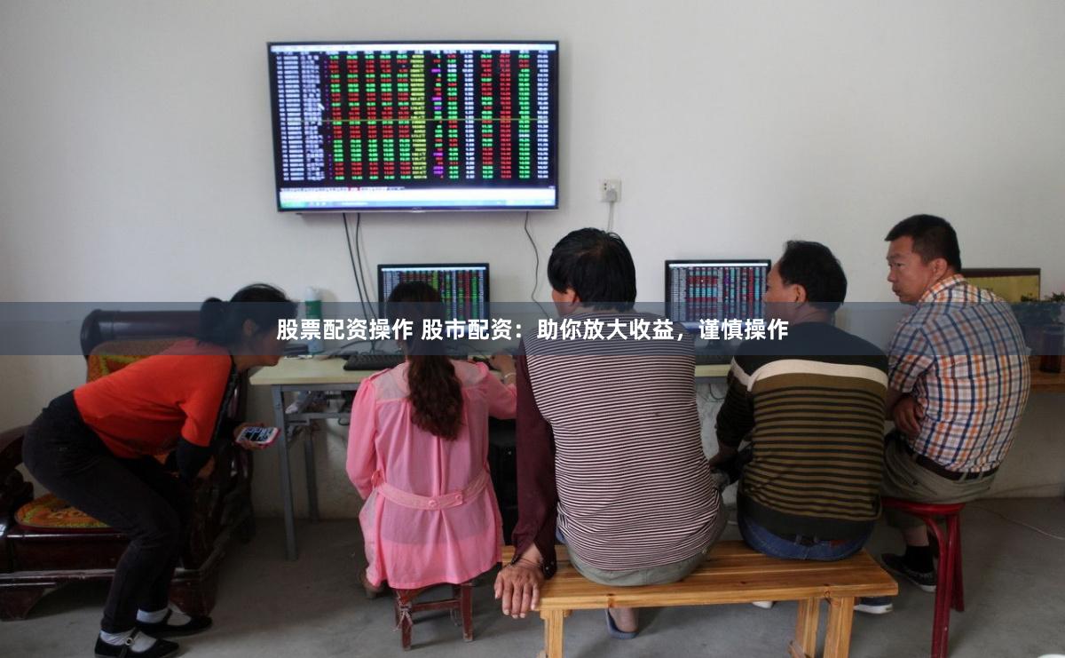 股票配资操作 股市配资：助你放大收益，谨慎操作