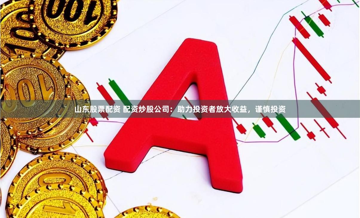山东股票配资 配资炒股公司：助力投资者放大收益，谨慎投资