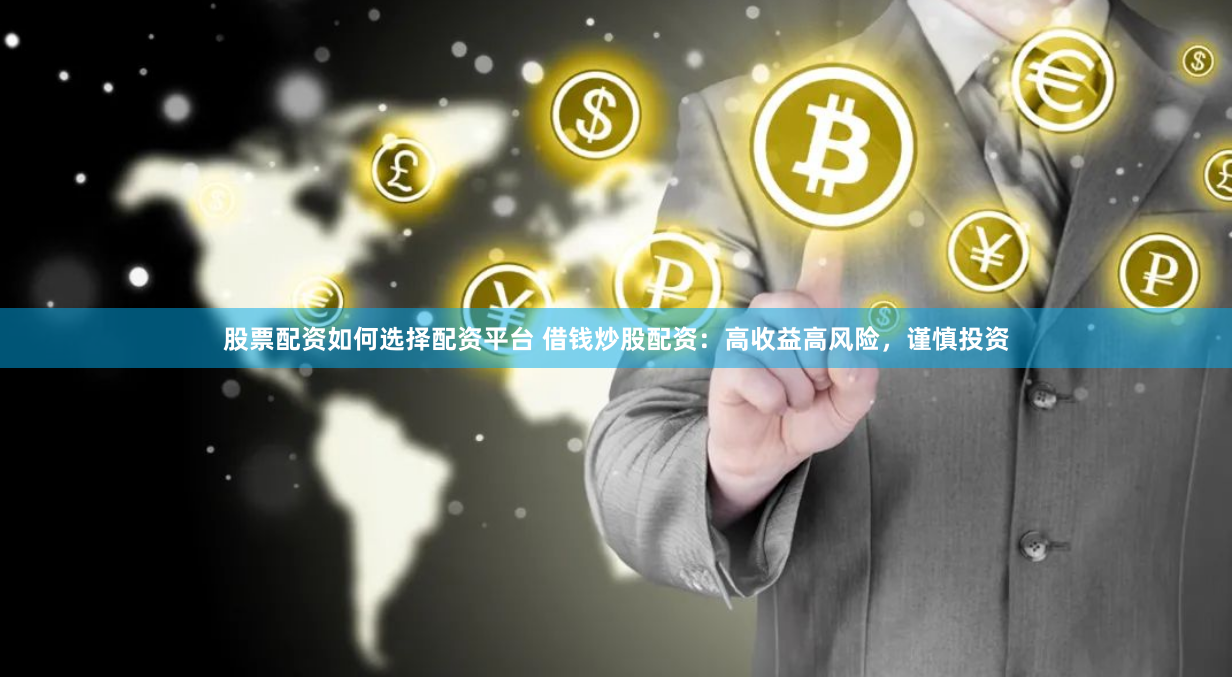 股票配资如何选择配资平台 借钱炒股配资：高收益高风险，谨慎投资