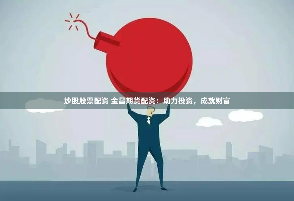 炒股股票配资 金昌期货配资：助力投资，成就财富