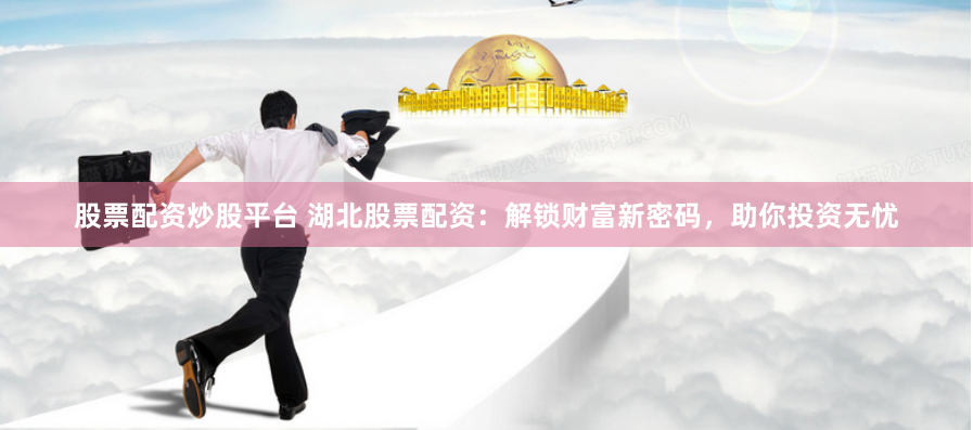 股票配资炒股平台 湖北股票配资：解锁财富新密码，助你投资无忧
