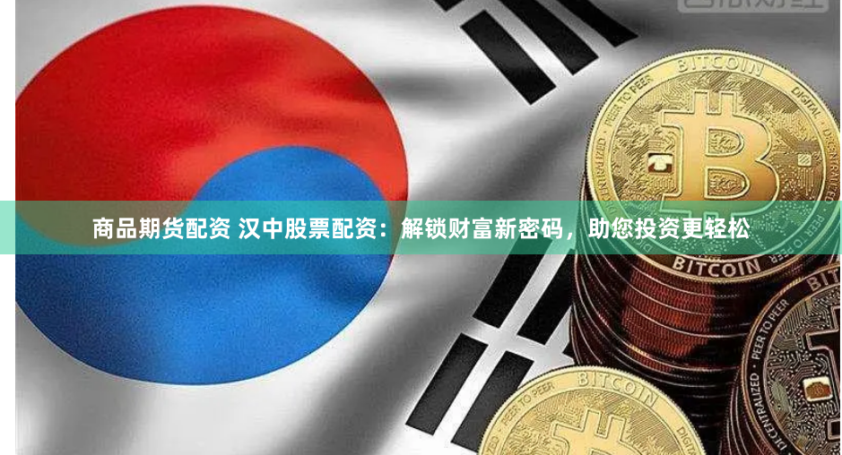 商品期货配资 汉中股票配资：解锁财富新密码，助您投资更轻松