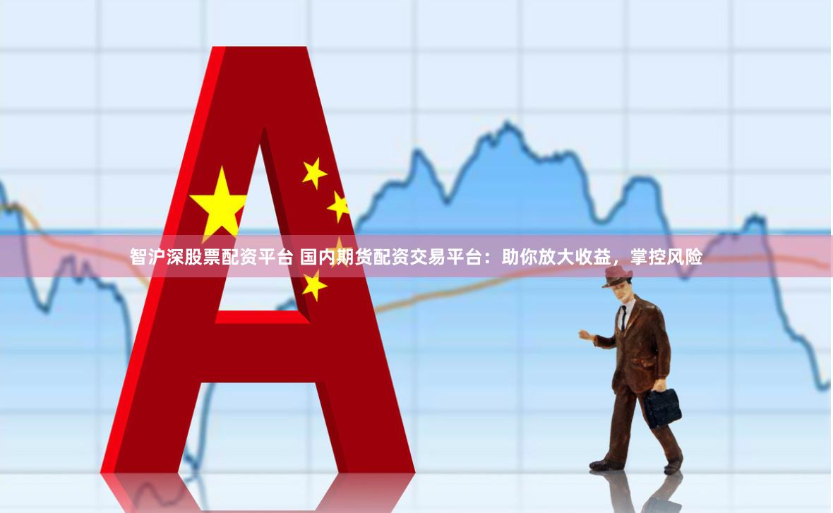 智沪深股票配资平台 国内期货配资交易平台：助你放大收益，掌控风险