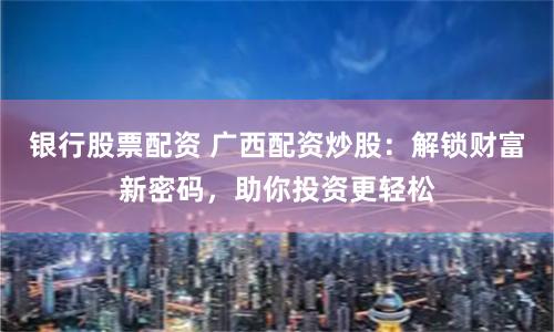 银行股票配资 广西配资炒股：解锁财富新密码，助你投资更轻松