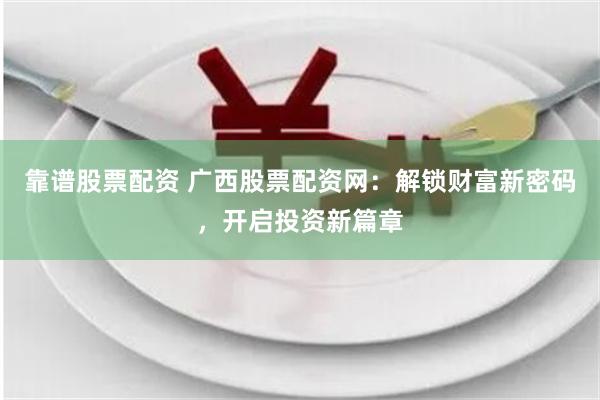 靠谱股票配资 广西股票配资网：解锁财富新密码，开启投资新篇章
