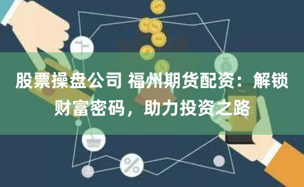 股票操盘公司 福州期货配资：解锁财富密码，助力投资之路