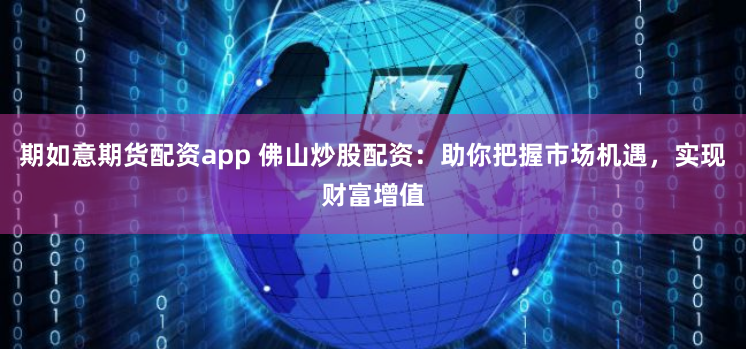 期如意期货配资app 佛山炒股配资：助你把握市场机遇，实现财富增值