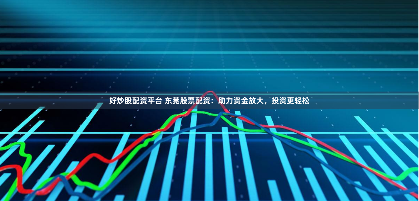好炒股配资平台 东莞股票配资：助力资金放大，投资更轻松