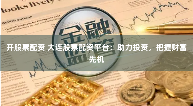 开股票配资 大连股票配资平台：助力投资，把握财富先机