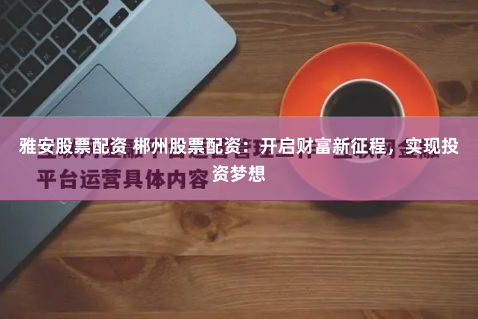 雅安股票配资 郴州股票配资：开启财富新征程，实现投资梦想