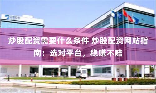 炒股配资需要什么条件 炒股配资网站指南：选对平台，稳赚不赔
