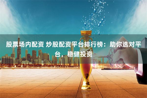 股票场内配资 炒股配资平台排行榜：助你选对平台，稳健投资