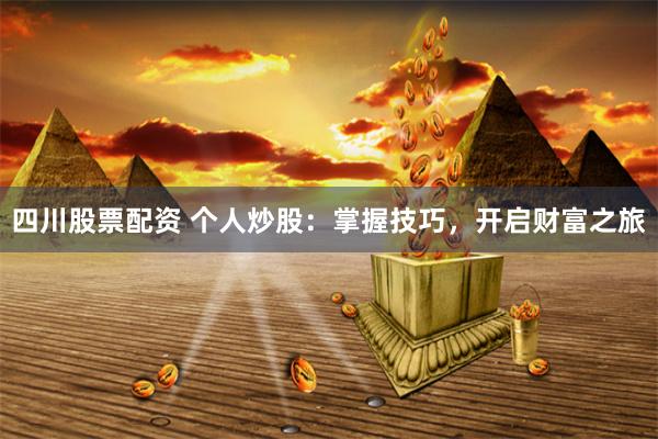 四川股票配资 个人炒股：掌握技巧，开启财富之旅