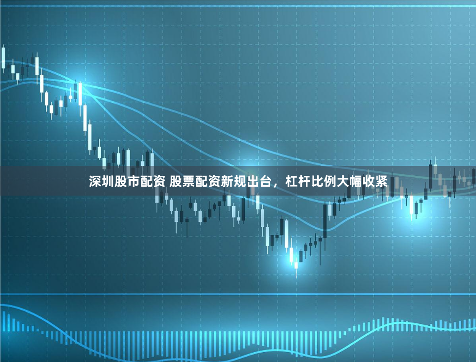 深圳股市配资 股票配资新规出台，杠杆比例大幅收紧