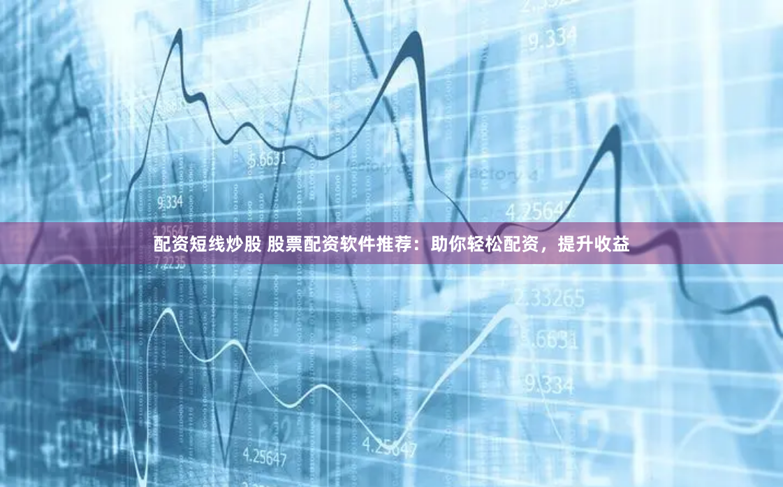 配资短线炒股 股票配资软件推荐：助你轻松配资，提升收益